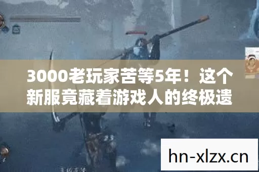 3000老玩家苦等5年!这个新服竟藏着游戏人的终极遗憾? 3000老玩家苦等5年!这个新服竟藏着游戏人的终极遗憾?