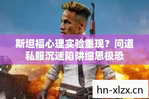 斯坦福心理实验重现?问道私服沉迷陷阱细思极恐 斯坦福心理实验重现?问道私服沉迷陷阱细思极恐