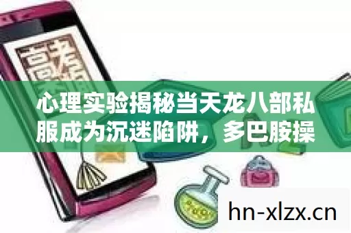 心理实验揭秘当天龙八部私服成为沉迷陷阱，多巴胺操控下的细思极恐