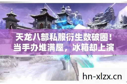天龙八部私服衍生数破圈!当手办堆满屋,冰箱却上演空城计的意想不到 天龙八部私服衍生数破圈!当手办堆满屋,冰箱却上演空城计的意想不到