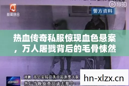 热血传奇私服惊现血色悬案,万人屠戮背后的毛骨悚然真相 热血传奇私服惊现血色悬案,万人屠戮背后的毛骨悚然真相