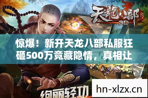 惊爆!新开天龙八部私服狂砸500万竟藏隐情,真相让人吓一跳! 惊爆!新开天龙八部私服狂砸500万竟藏隐情,真相让人吓一跳!