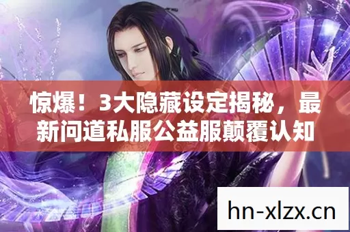 惊爆!3大隐藏设定揭秘,最新问道私服公益服颠覆认知! 惊爆!3大隐藏设定揭秘,最新问道私服公益服颠覆认知!