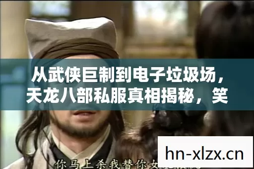 从武侠巨制到电子垃圾场，天龙八部私服真相揭秘，笑着笑着就哭了