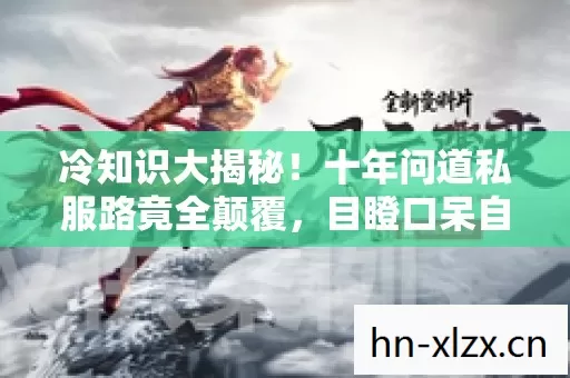 冷知识大揭秘!十年问道私服路竟全颠覆,目瞪口呆自处刑! 冷知识大揭秘!十年问道私服路竟全颠覆,目瞪口呆自处刑!