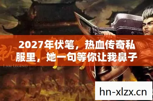 2027年伏笔,热血传奇私服里,她一句等你让我鼻子一酸 2027年伏笔,热血传奇私服里,她一句等你让我鼻子一酸