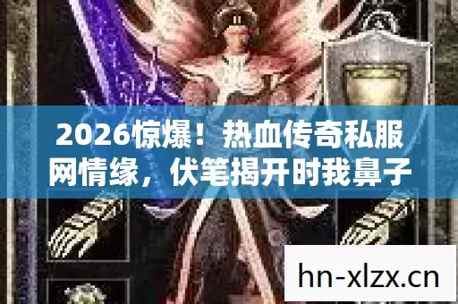 2026惊爆!热血传奇私服网情缘,伏笔揭开时我鼻子一酸 2026惊爆!热血传奇私服网情缘,伏笔揭开时我鼻子一酸