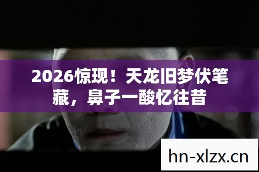 2026惊现!天龙旧梦伏笔藏,鼻子一酸忆往昔 2026惊现!天龙旧梦伏笔藏,鼻子一酸忆往昔