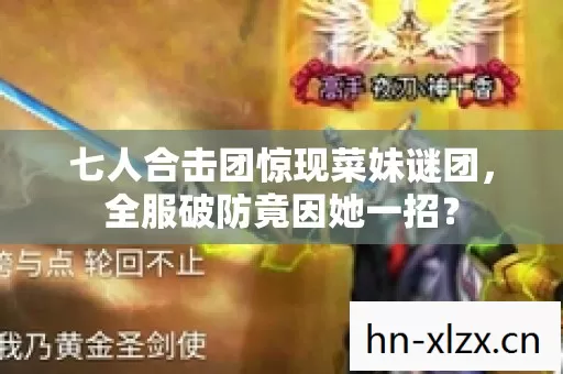 七人合击团惊现菜妹谜团,全服破防竟因她一招? 七人合击团惊现菜妹谜团,全服破防竟因她一招?