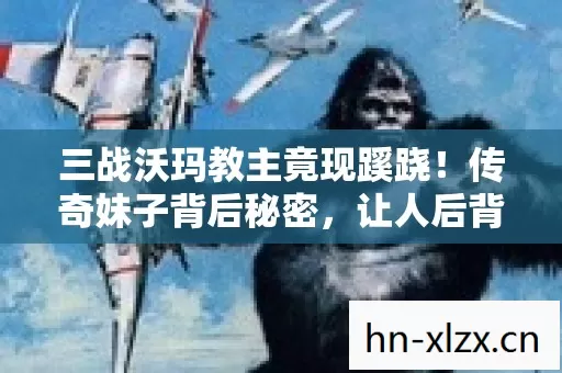 三战沃玛教主竟现蹊跷！传奇妹子背后秘密，让人后背发凉