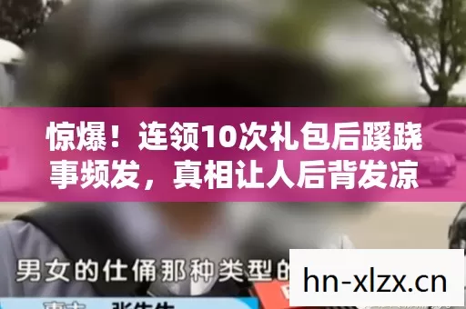 惊爆!连领10次礼包后蹊跷事频发,真相让人后背发凉 惊爆!连领10次礼包后蹊跷事频发,真相让人后背发凉