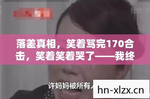 落差真相，笑着骂完170合击，笑着笑着哭了——我终究还是那个少年