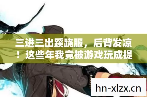 三进三出蹊跷服,后背发凉!这些年我竟被游戏玩成提线木偶 三进三出蹊跷服,后背发凉!这些年我竟被游戏玩成提线木偶