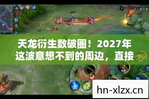 天龙衍生数破圈!2027年这波意想不到的周边,直接让我家变仓库! 天龙衍生数破圈!2027年这波意想不到的周边,直接让我家变仓库!