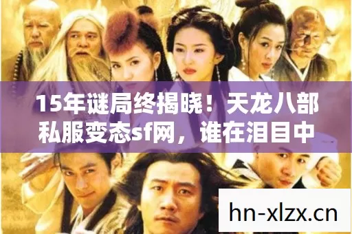15年谜局终揭晓!天龙八部私服变态sf网,谁在泪目中见证死亡倒计时? 15年谜局终揭晓!天龙八部私服变态sf网,谁在泪目中见证死亡倒计时?