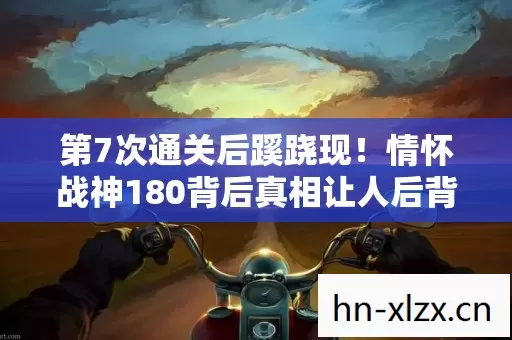第7次通关后蹊跷现！情怀战神180背后真相让人后背发凉