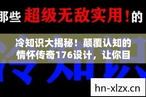 冷知识大揭秘！颠覆认知的情怀传奇176设计，让你目瞪口呆！