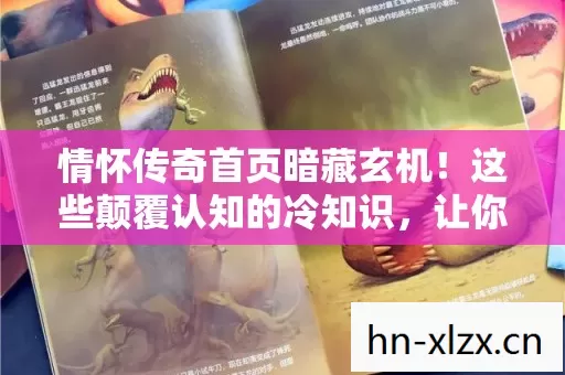 情怀传奇首页暗藏玄机!这些颠覆认知的冷知识,让你目瞪口呆! 情怀传奇首页暗藏玄机!这些颠覆认知的冷知识,让你目瞪口呆!