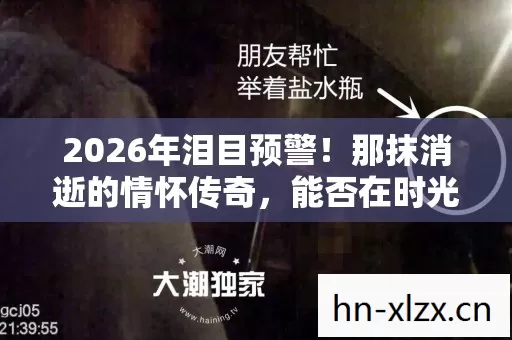 2026年泪目预警!那抹消逝的情怀传奇,能否在时光尽头重现? 2026年泪目预警!那抹消逝的情怀传奇,能否在时光尽头重现?