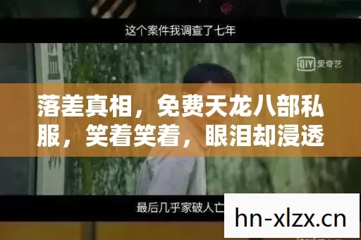 落差真相,免费天龙八部私服,笑着笑着,眼泪却浸透了屏幕 落差真相,免费天龙八部私服,笑着笑着,眼泪却浸透了屏幕