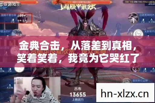 金典合击,从落差到真相,笑着笑着,我竟为它哭红了眼 金典合击,从落差到真相,笑着笑着,我竟为它哭红了眼