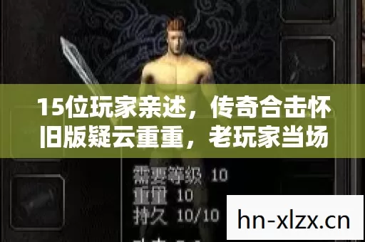 15位玩家亲述,传奇合击怀旧版疑云重重,老玩家当场绷不住! 15位玩家亲述,传奇合击怀旧版疑云重重,老玩家当场绷不住!