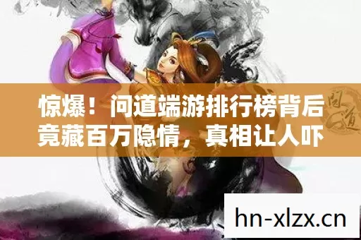 惊爆!问道端游排行榜背后竟藏百万隐情,真相让人吓一跳! 惊爆!问道端游排行榜背后竟藏百万隐情,真相让人吓一跳!