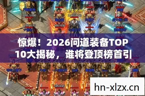 惊爆！2026问道装备TOP10大揭秘，谁将登顶榜首引万众瞩目？