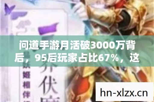 问道手游月活破3000万背后,95后玩家占比67%,这波情怀杀竟让老IP年赚42亿! 问道手游月活破3000万背后,95后玩家占比67%,这波情怀杀竟让老IP年赚42亿!