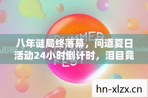 八年谜局终落幕，问道夏日活动24小时倒计时，泪目竟成最后注脚