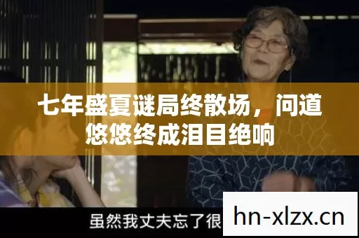 七年盛夏谜局终散场,问道悠悠终成泪目绝响 七年盛夏谜局终散场,问道悠悠终成泪目绝响