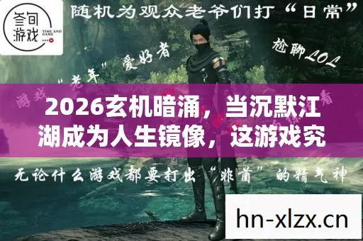 2026玄机暗涌,当沉默江湖成为人生镜像,这游戏究竟给了我什么? 2026玄机暗涌,当沉默江湖成为人生镜像,这游戏究竟给了我什么?