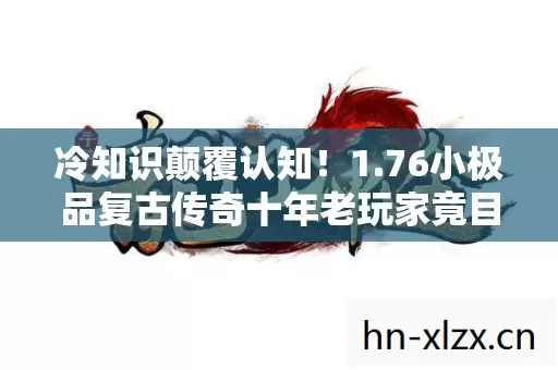 冷知识颠覆认知!1.76小极品复古传奇十年老玩家竟目瞪口呆 冷知识颠覆认知!1.76小极品复古传奇十年老玩家竟目瞪口呆