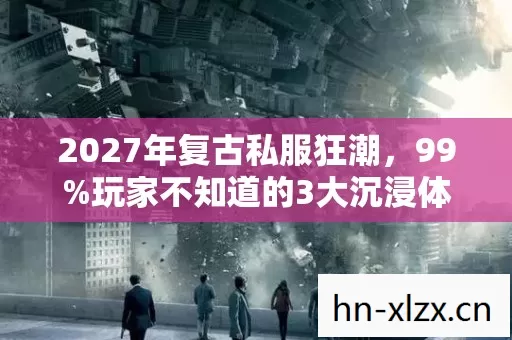 2027年复古私服狂潮，99%玩家不知道的3大沉浸体验与生存心得