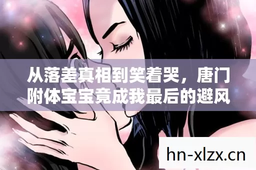 从落差真相到笑着哭,唐门附体宝宝竟成我最后的避风港 从落差真相到笑着哭,唐门附体宝宝竟成我最后的避风港