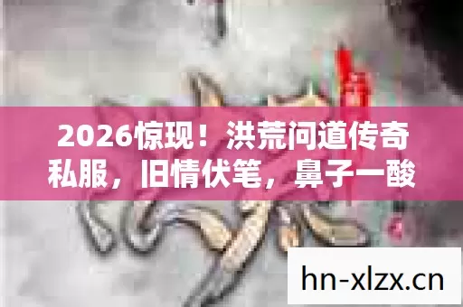 2026惊现！洪荒问道传奇私服，旧情伏笔，鼻子一酸忆往昔