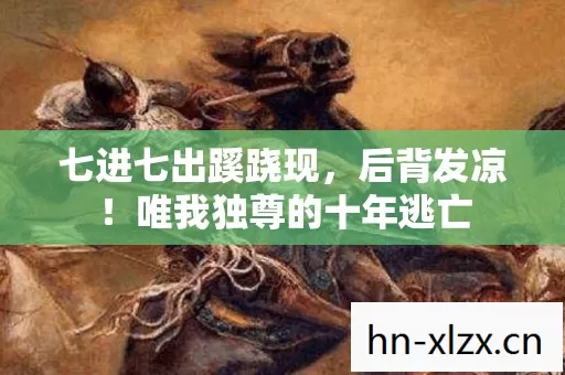 七进七出蹊跷现,后背发凉!唯我独尊的十年逃亡 七进七出蹊跷现,后背发凉!唯我独尊的十年逃亡