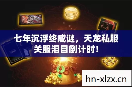 七年沉浮终成谜，天龙私服关服泪目倒计时！