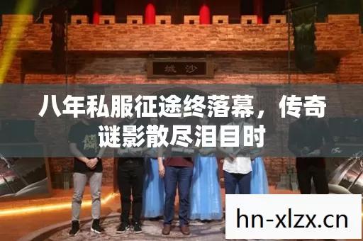 八年私服征途终落幕,传奇谜影散尽泪目时 八年私服征途终落幕,传奇谜影散尽泪目时