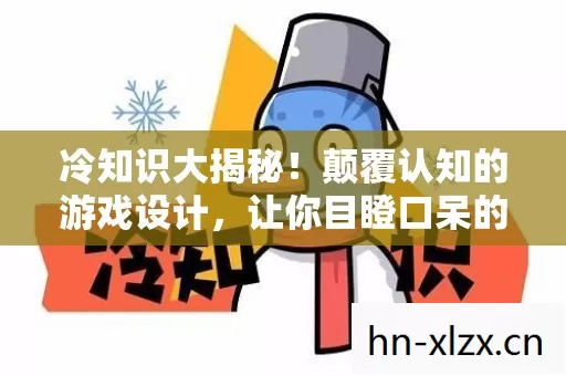 冷知识大揭秘!颠覆认知的游戏设计,让你目瞪口呆的真相! 冷知识大揭秘!颠覆认知的游戏设计,让你目瞪口呆的真相!