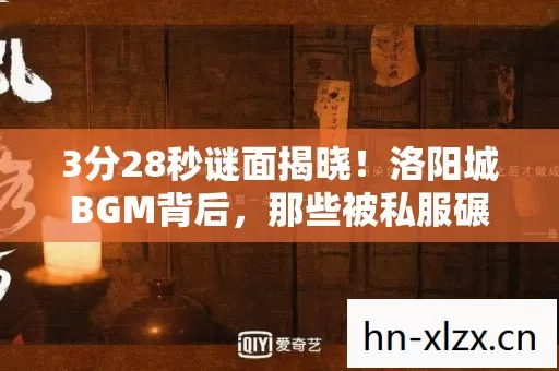 3分28秒谜面揭晓!洛阳城BGM背后,那些被私服碾碎的泪目人生 3分28秒谜面揭晓!洛阳城BGM背后,那些被私服碾碎的泪目人生