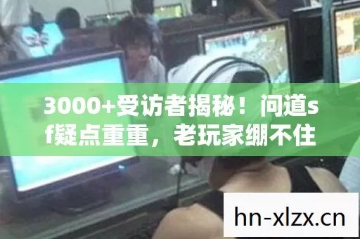 3000+受访者揭秘!问道sf疑点重重,老玩家绷不住泪洒网吧 3000+受访者揭秘!问道sf疑点重重,老玩家绷不住泪洒网吧
