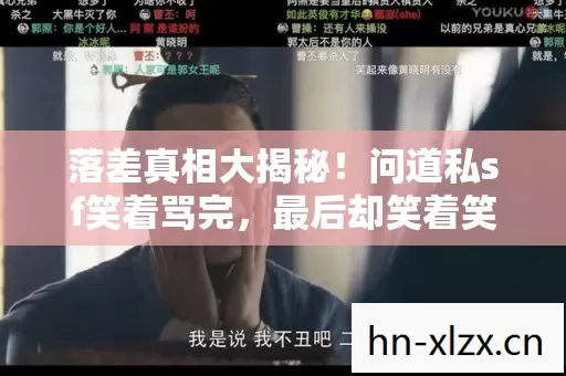 落差真相大揭秘!问道私sf笑着骂完,最后却笑着笑着哭了 落差真相大揭秘!问道私sf笑着骂完,最后却笑着笑着哭了