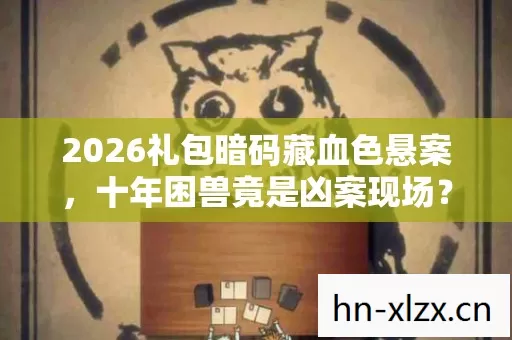 2026礼包暗码藏血色悬案,十年困兽竟是凶案现场? 2026礼包暗码藏血色悬案,十年困兽竟是凶案现场?