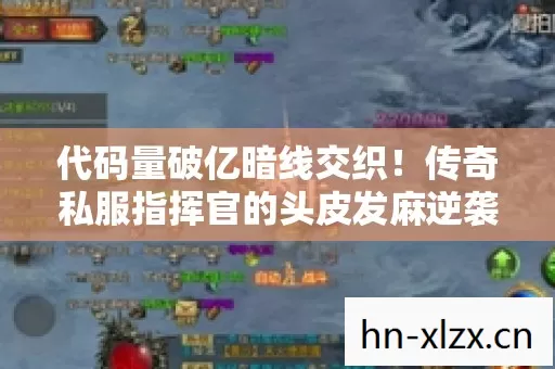代码量破亿暗线交织!传奇私服指挥官的头皮发麻逆袭路 代码量破亿暗线交织!传奇私服指挥官的头皮发麻逆袭路
