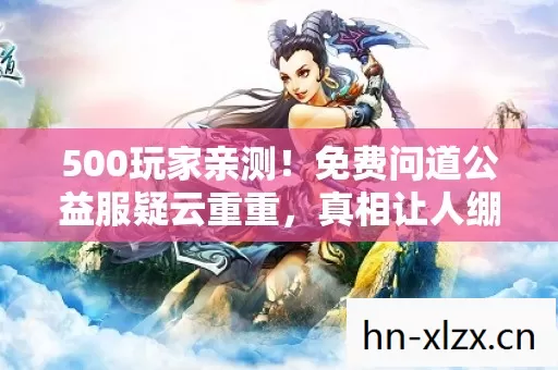 500玩家亲测！免费问道公益服疑云重重，真相让人绷不住！