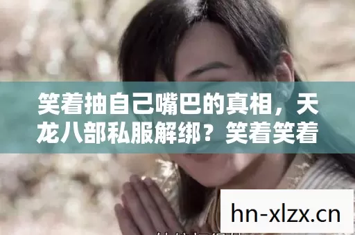 笑着抽自己嘴巴的真相，天龙八部私服解绑？笑着笑着，我哭了
