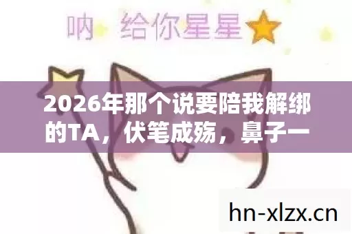 2026年那个说要陪我解绑的TA,伏笔成殇,鼻子一酸只剩回忆 2026年那个说要陪我解绑的TA,伏笔成殇,鼻子一酸只剩回忆