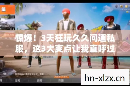 惊爆！3天狂玩久久问道私服，这3大爽点让我直呼过瘾！