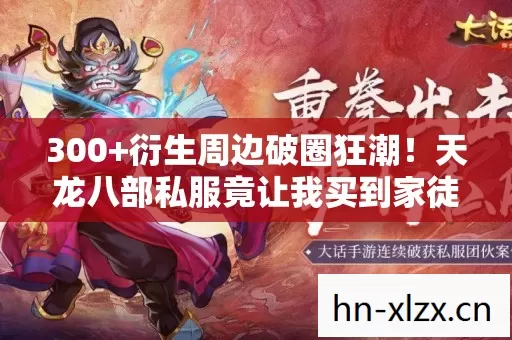 300+衍生周边破圈狂潮!天龙八部私服竟让我买到家徒四壁! 300+衍生周边破圈狂潮!天龙八部私服竟让我买到家徒四壁!